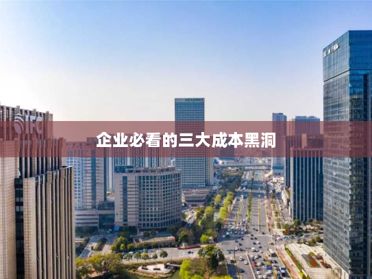 企业必看的三大成本黑洞