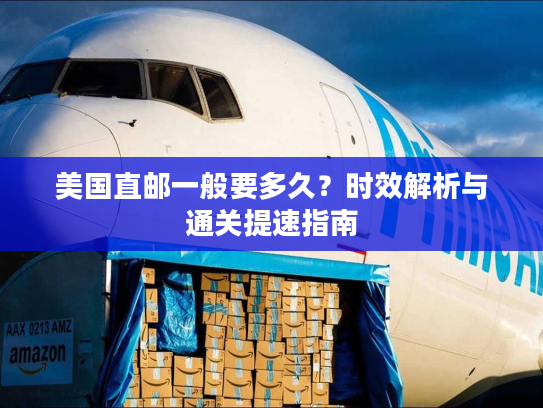 美国直邮一般要多久?时效解析与通关提速指南 美国直邮一般要多久?时效解析与通关提速指南