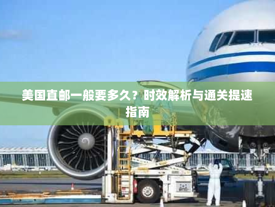 美国直邮一般要多久？时效解析与通关提速指南