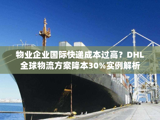 物业企业国际快递成本过高？DHL全球物流方案降本30%实例解析