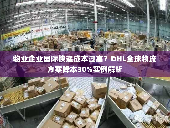 物业企业国际快递成本过高？DHL全球物流方案降本30%实例解析