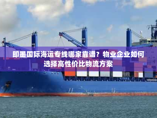 即墨国际海运专线哪家靠谱?物业企业如何选择高性价比物流方案 即墨国际海运专线哪家靠谱?物业企业如何选择高性价比物流方案