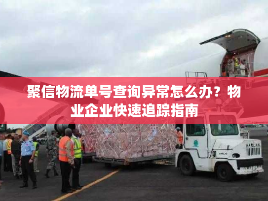 聚信物流单号查询异常怎么办?物业企业快速追踪指南 聚信物流单号查询异常怎么办?物业企业快速追踪指南