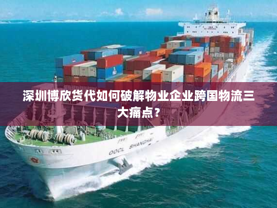 深圳博欣货代如何破解物业企业跨国物流三大痛点? 深圳博欣货代如何破解物业企业跨国物流三大痛点?
