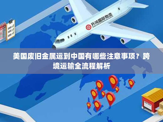 美国废旧金属运到中国有哪些注意事项?跨境运输全流程解析 美国废旧金属运到中国有哪些注意事项?跨境运输全流程解析