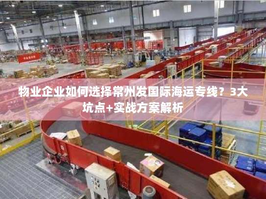 物业企业如何选择常州发国际海运专线?3大坑点+实战方案解析 物业企业如何选择常州发国际海运专线?3大坑点+实战方案解析