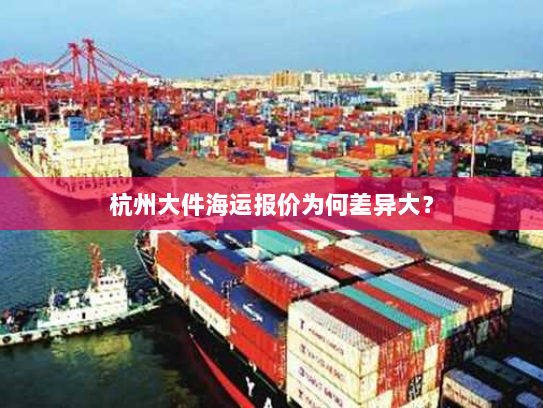 杭州大件海运报价为何差异大? 杭州大件海运报价为何差异大?