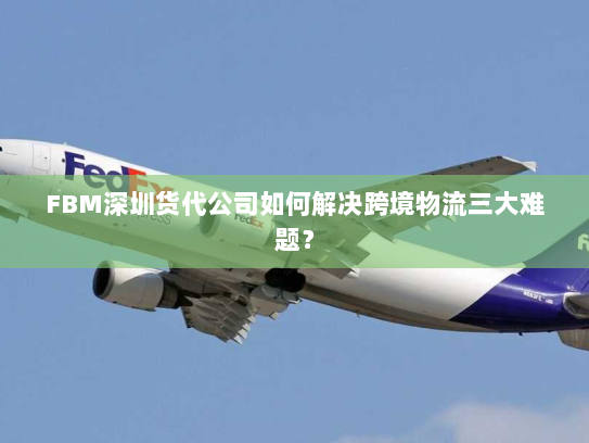 FBM深圳货代公司如何解决跨境物流三大难题? FBM深圳货代公司如何解决跨境物流三大难题?