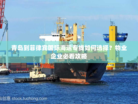 青岛到菲律宾国际海运专线如何选择？物业企业必看攻略