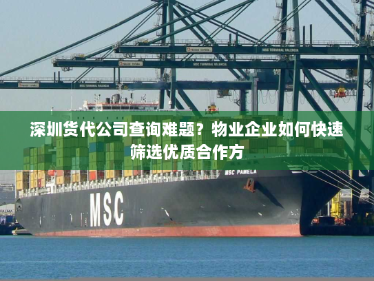 深圳货代公司查询难题?物业企业如何快速筛选优质合作方 深圳货代公司查询难题?物业企业如何快速筛选优质合作方