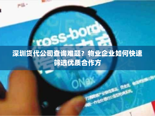 深圳货代公司查询难题?物业企业如何快速筛选优质合作方 深圳货代公司查询难题?物业企业如何快速筛选优质合作方