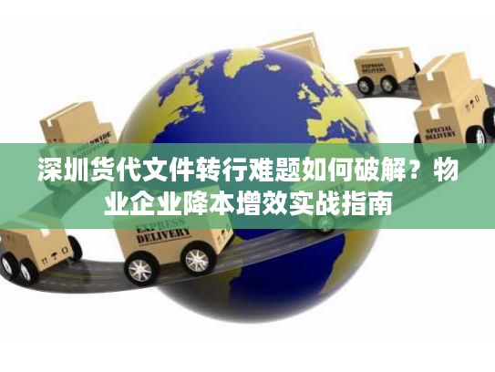 深圳货代文件转行难题如何破解?物业企业降本增效实战指南 深圳货代文件转行难题如何破解?物业企业降本增效实战指南
