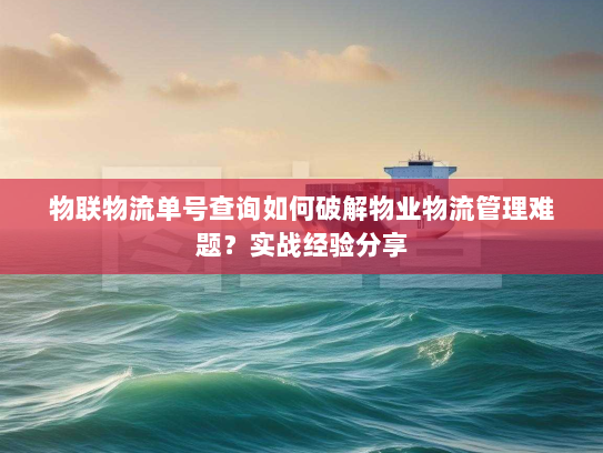 物联物流单号查询如何破解物业物流管理难题?实战经验分享 物联物流单号查询如何破解物业物流管理难题?实战经验分享