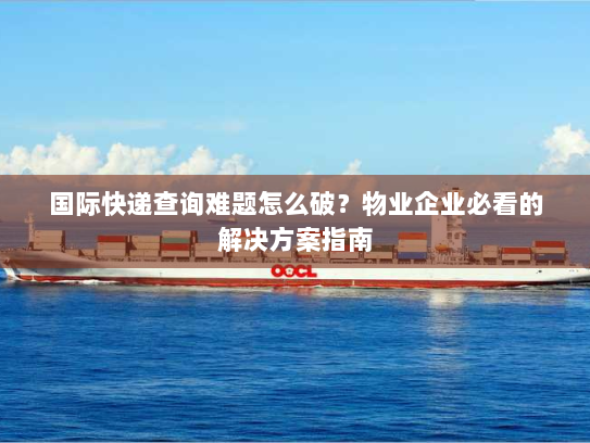 国际快递查询难题怎么破?物业企业必看的解决方案指南 国际快递查询难题怎么破?物业企业必看的解决方案指南