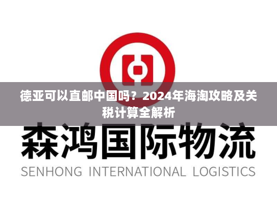 德亚可以直邮中国吗？2024年海淘攻略及关税计算全解析