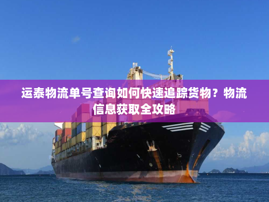 运泰物流单号查询如何快速追踪货物?物流信息获取全攻略 运泰物流单号查询如何快速追踪货物?物流信息获取全攻略