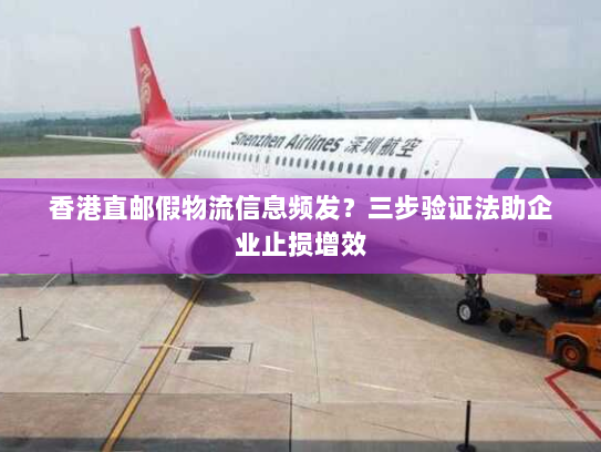 香港直邮假物流信息频发？三步验证法助企业止损增效