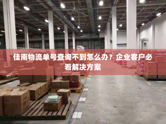 佳南物流单号查询不到怎么办?企业客户必看解决方案 佳南物流单号查询不到怎么办?企业客户必看解决方案