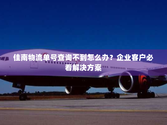 佳南物流单号查询不到怎么办?企业客户必看解决方案 佳南物流单号查询不到怎么办?企业客户必看解决方案