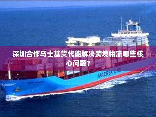 深圳合作马士基货代能解决跨境物流哪些核心问题? 深圳合作马士基货代能解决跨境物流哪些核心问题?