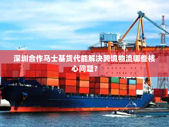 深圳合作马士基货代能解决跨境物流哪些核心问题? 深圳合作马士基货代能解决跨境物流哪些核心问题?
