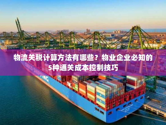 物流关税计算方法有哪些？物业企业必知的5种通关成本控制技巧