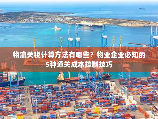 物流关税计算方法有哪些？物业企业必知的5种通关成本控制技巧