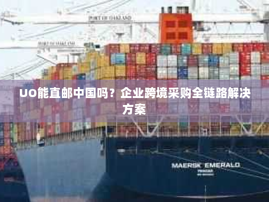 UO能直邮中国吗?企业跨境采购全链路解决方案 UO能直邮中国吗?企业跨境采购全链路解决方案