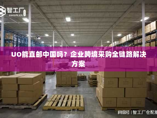 UO能直邮中国吗?企业跨境采购全链路解决方案 UO能直邮中国吗?企业跨境采购全链路解决方案