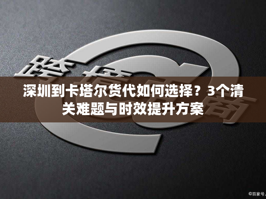 深圳到卡塔尔货代如何选择？3个清关难题与时效提升方案