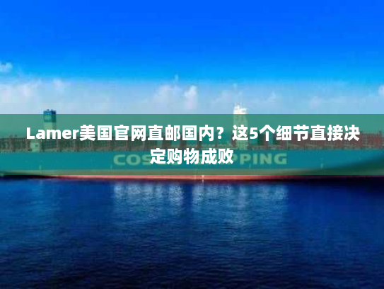 Lamer美国官网直邮国内?这5个细节直接决定购物成败 Lamer美国官网直邮国内?这5个细节直接决定购物成败