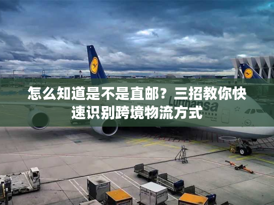 怎么知道是不是直邮？三招教你快速识别跨境物流方式