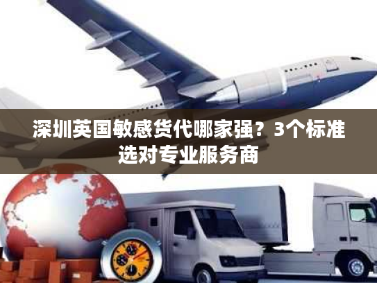 深圳英国敏感货代哪家强?3个标准选对专业服务商 深圳英国敏感货代哪家强?3个标准选对专业服务商