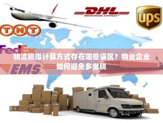 物流税指计算方式存在哪些误区？物业企业如何避免多缴税