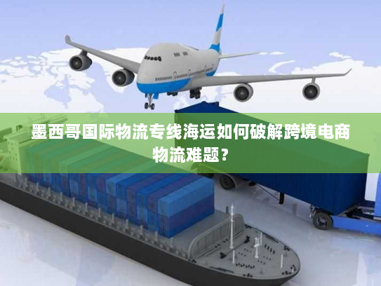 墨西哥国际物流专线海运如何破解跨境电商物流难题？