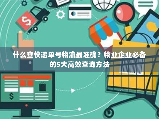 什么查快递单号物流最准确?物业企业必备的5大高效查询方法 什么查快递单号物流最准确?物业企业必备的5大高效查询方法