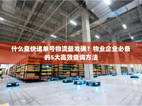 什么查快递单号物流最准确?物业企业必备的5大高效查询方法 什么查快递单号物流最准确?物业企业必备的5大高效查询方法