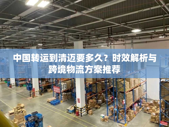 中国转运到清迈要多久？时效解析与跨境物流方案推荐
