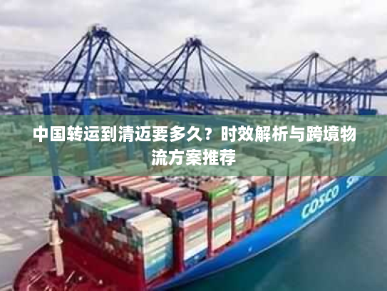 中国转运到清迈要多久?时效解析与跨境物流方案推荐 中国转运到清迈要多久?时效解析与跨境物流方案推荐