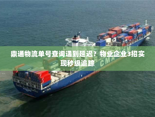 鼎通物流单号查询遇到延迟?物业企业3招实现秒级追踪 鼎通物流单号查询遇到延迟?物业企业3招实现秒级追踪