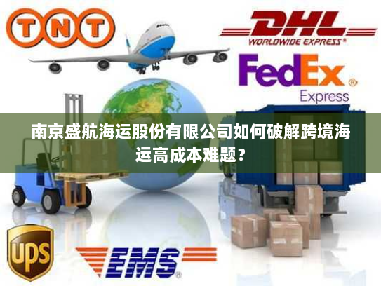 南京盛航海运股份有限公司如何破解跨境海运高成本难题? 南京盛航海运股份有限公司如何破解跨境海运高成本难题?