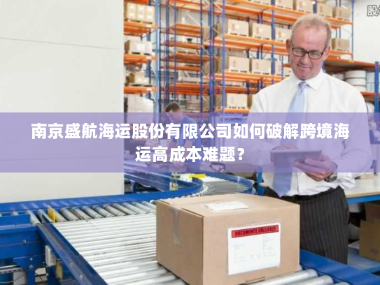 南京盛航海运股份有限公司如何破解跨境海运高成本难题? 南京盛航海运股份有限公司如何破解跨境海运高成本难题?