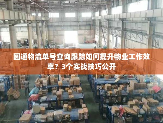 圆通物流单号查询跟踪如何提升物业工作效率?3个实战技巧公开 圆通物流单号查询跟踪如何提升物业工作效率?3个实战技巧公开