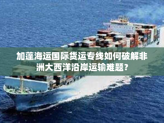 加蓬海运国际货运专线如何破解非洲大西洋沿岸运输难题? 加蓬海运国际货运专线如何破解非洲大西洋沿岸运输难题?