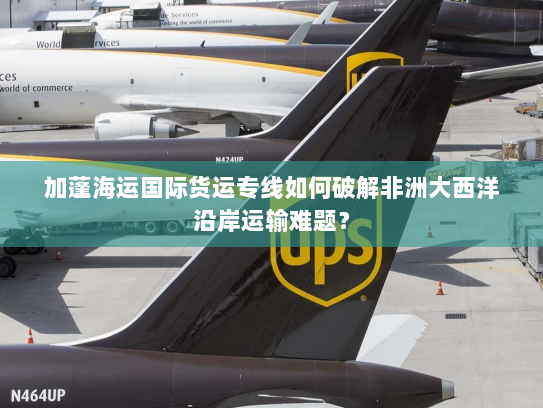 加蓬海运国际货运专线如何破解非洲大西洋沿岸运输难题？