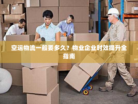 空运物流一般要多久?物业企业时效提升全指南 空运物流一般要多久?物业企业时效提升全指南