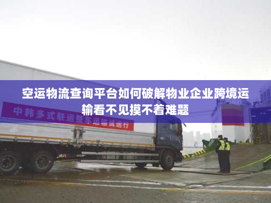 空运物流查询平台如何破解物业企业跨境运输看不见摸不着难题