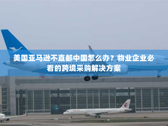 美国亚马逊不直邮中国怎么办?物业企业必看的跨境采购解决方案 美国亚马逊不直邮中国怎么办?物业企业必看的跨境采购解决方案
