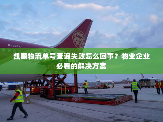 凯顺物流单号查询失败怎么回事？物业企业必看的解决方案