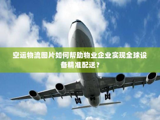 空运物流图片如何帮助物业企业实现全球设备精准配送? 空运物流图片如何帮助物业企业实现全球设备精准配送?